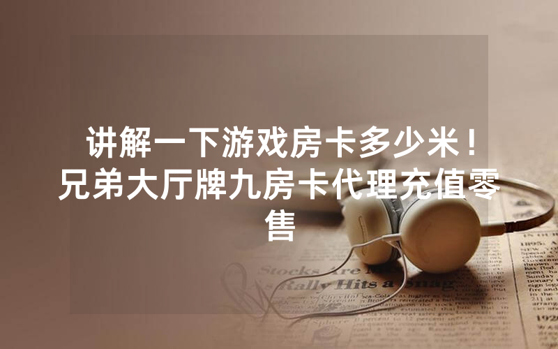 讲解一下游戏房卡多少米！兄弟大厅牌九房卡代理充值零售