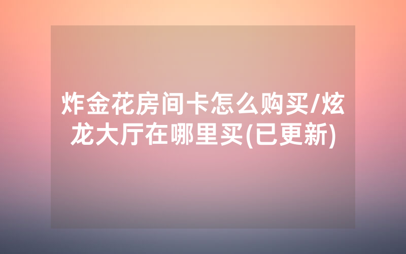 炸金花房间卡怎么购买/炫龙大厅在哪里买(已更新)