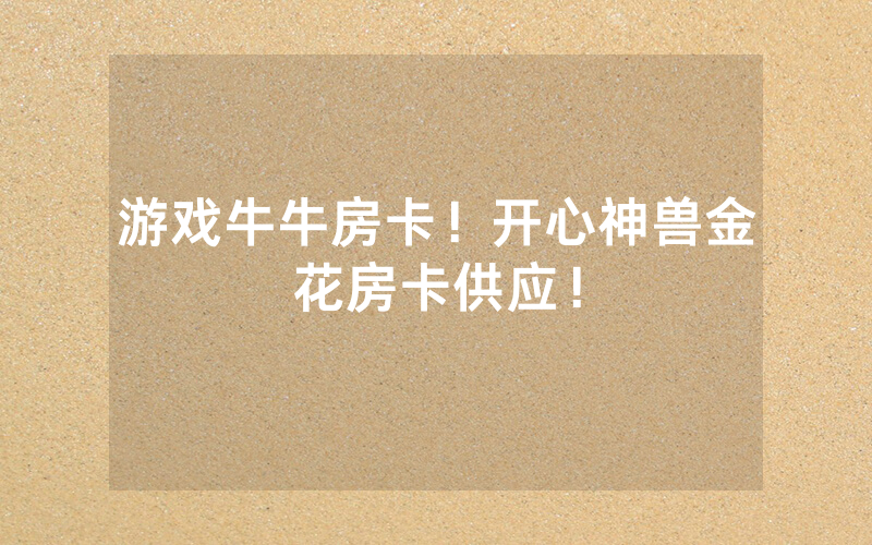 游戏牛牛房卡！开心神兽金花房卡供应！