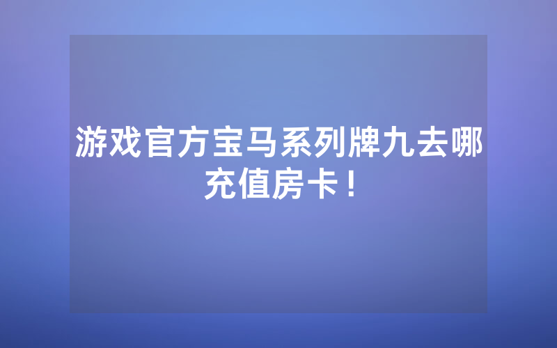 游戏官方宝马系列牌九去哪充值房卡！