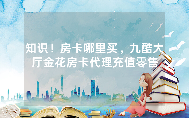 知识！房卡哪里买，九酷大厅金花房卡代理充值零售