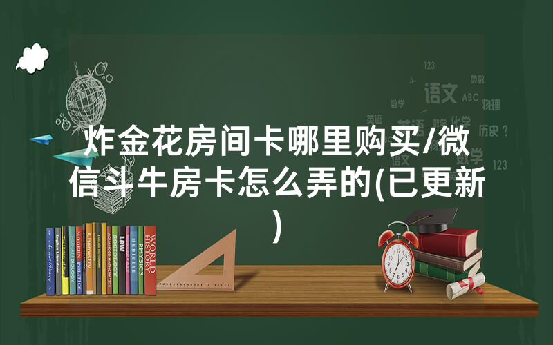 炸金花房间卡哪里购买/微信斗牛房卡怎么弄的(已更新)