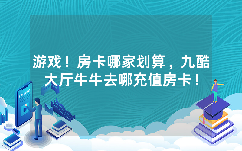 游戏！房卡哪家划算，九酷大厅牛牛去哪充值房卡！