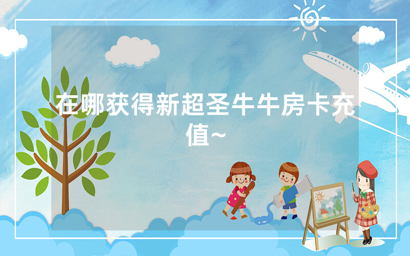 在哪获得新超圣牛牛房卡充值~