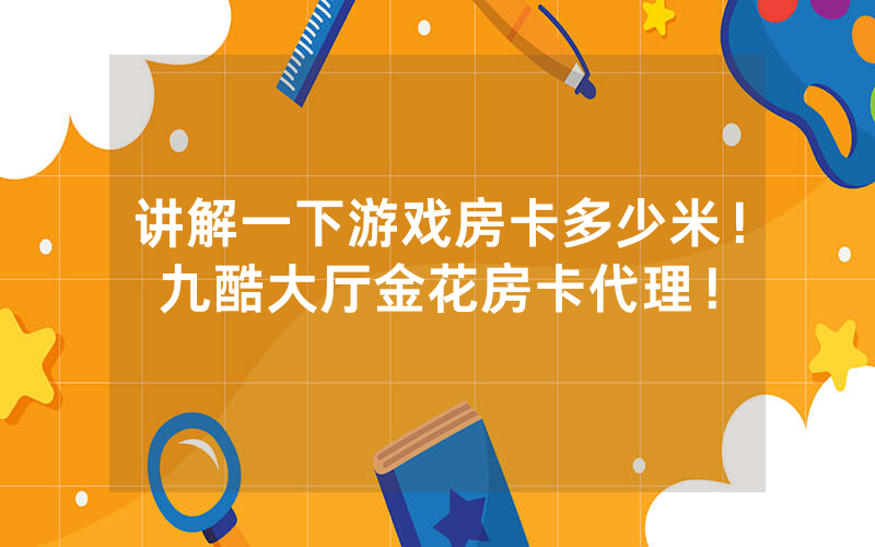 讲解一下游戏房卡多少米！九酷大厅金花房卡代理！