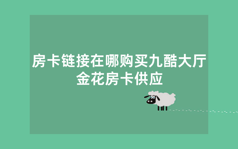 房卡链接在哪购买九酷大厅金花房卡供应