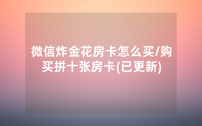 微信炸金花房卡怎么买/购买拼十张房卡(已更新)