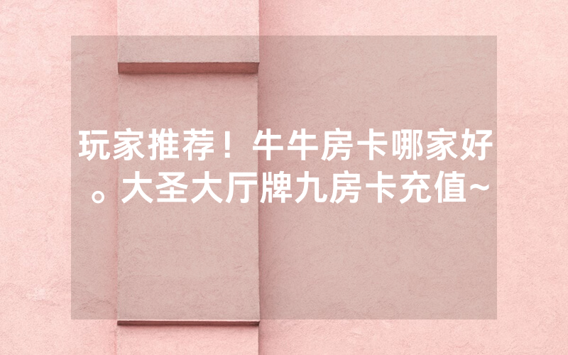 玩家推荐！牛牛房卡哪家好。大圣大厅牌九房卡充值~