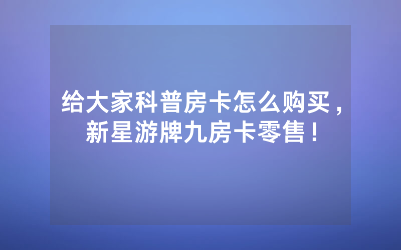 给大家科普房卡怎么购买，新星游牌九房卡零售！