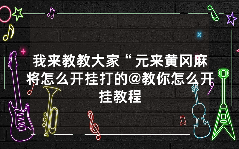 我来教教大家“元来黄冈麻将怎么开挂打的@教你怎么开挂教程