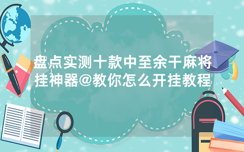 盘点实测十款中至余干麻将挂神器@教你怎么开挂教程