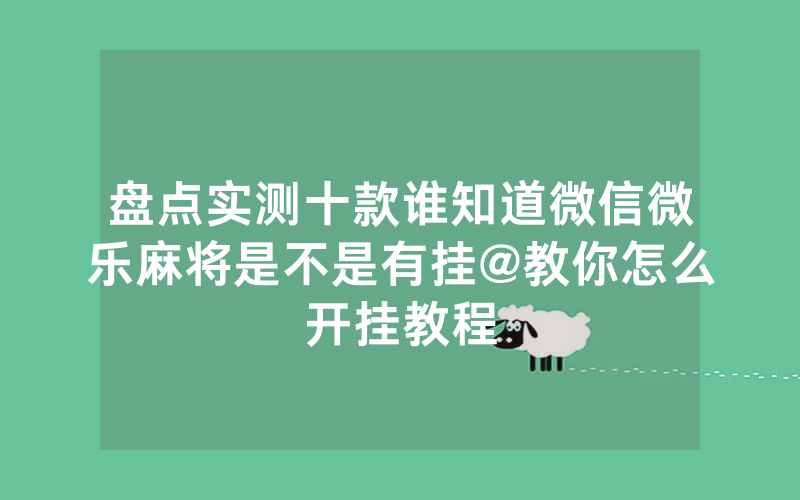 盘点实测十款谁知道微信微乐麻将是不是有挂@教你怎么开挂教程