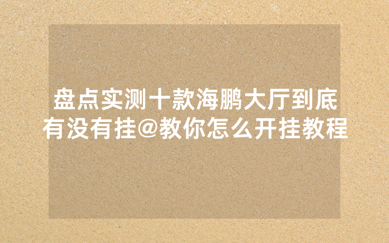 盘点实测十款海鹏大厅到底有没有挂@教你怎么开挂教程