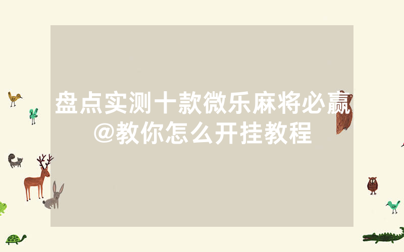 盘点实测十款微乐麻将必赢@教你怎么开挂教程