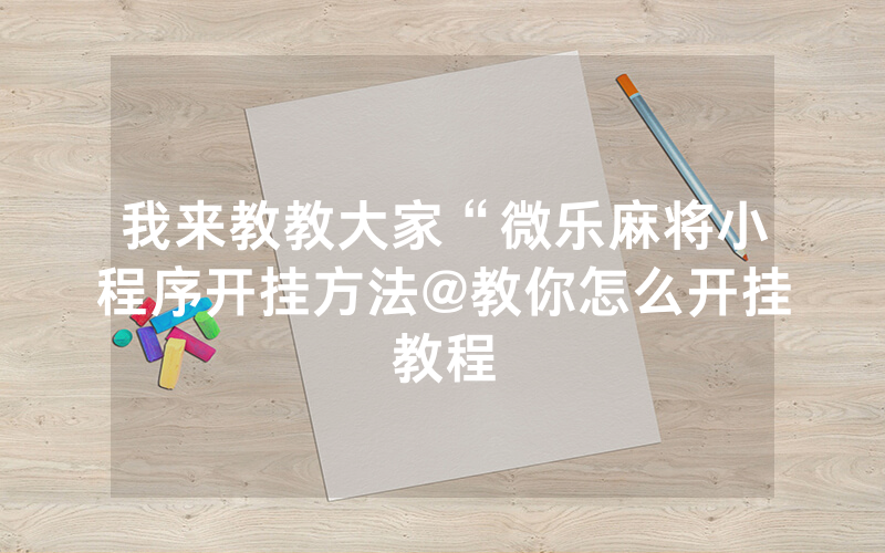我来教教大家“微乐麻将小程序开挂方法@教你怎么开挂教程