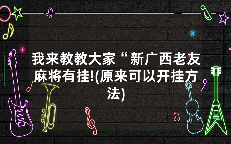 我来教教大家“新广西老友麻将有挂!(原来可以开挂方法)