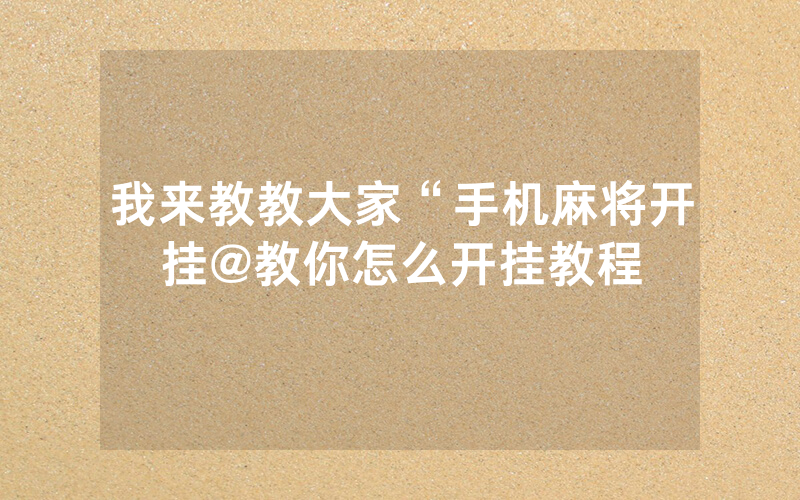 我来教教大家“手机麻将开挂@教你怎么开挂教程