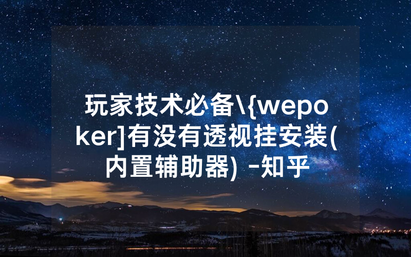 玩家技术必备\{wepoker]有没有透视挂安装(内置辅助器) -知乎
