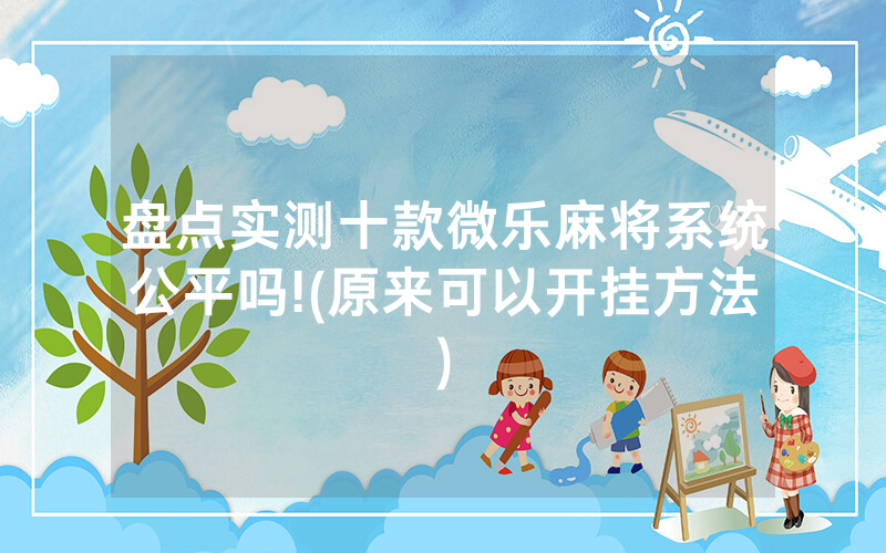 盘点实测十款微乐麻将系统公平吗!(原来可以开挂方法)