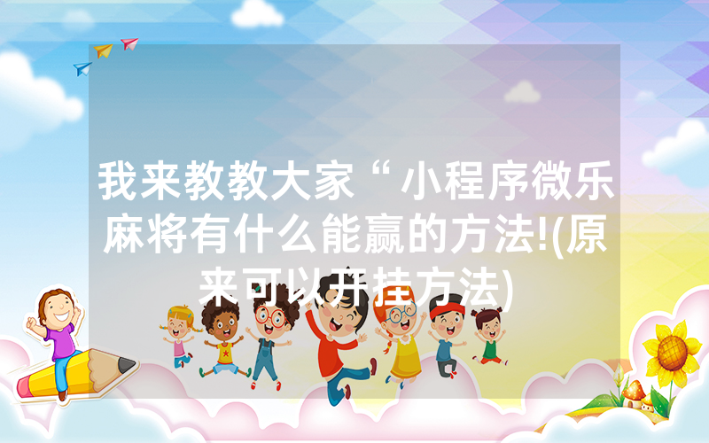 我来教教大家“小程序微乐麻将有什么能赢的方法!(原来可以开挂方法)