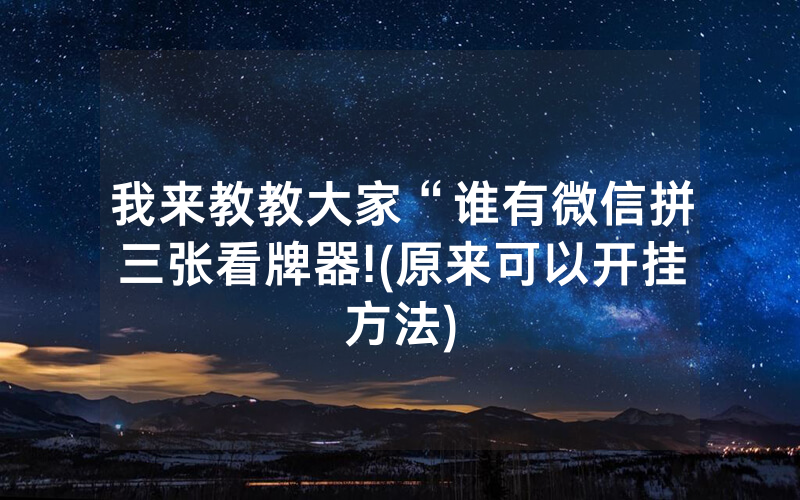我来教教大家“谁有微信拼三张看牌器!(原来可以开挂方法)