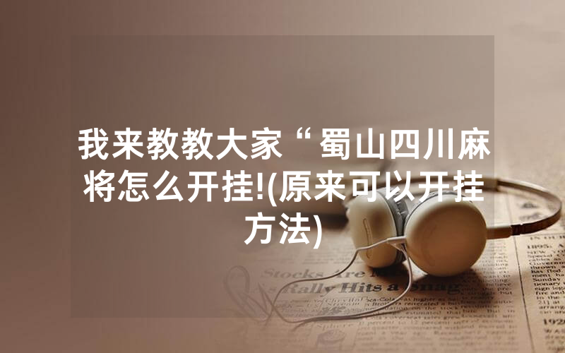 我来教教大家“蜀山四川麻将怎么开挂!(原来可以开挂方法)