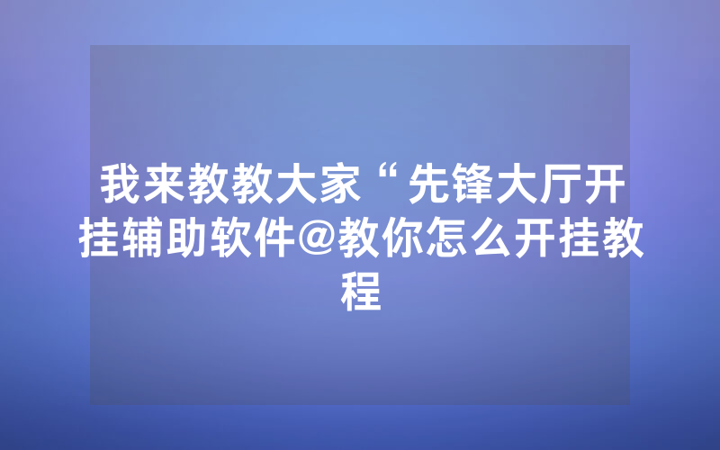 我来教教大家“先锋大厅开挂辅助软件@教你怎么开挂教程