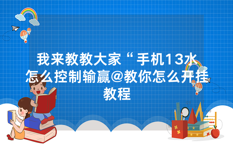 我来教教大家“手机13水怎么控制输赢@教你怎么开挂教程