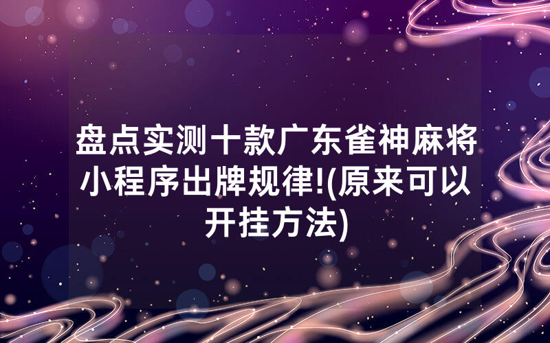 盘点实测十款广东雀神麻将小程序出牌规律!(原来可以开挂方法)