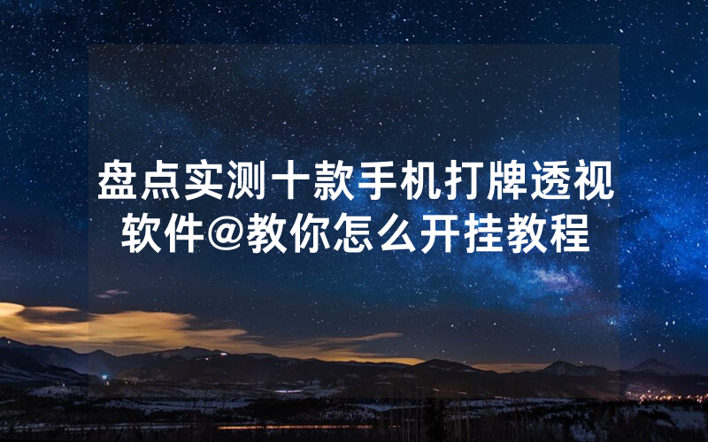 盘点实测十款手机打牌透视软件@教你怎么开挂教程