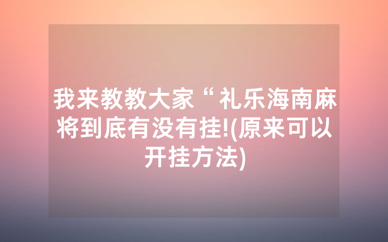 我来教教大家“礼乐海南麻将到底有没有挂!(原来可以开挂方法)