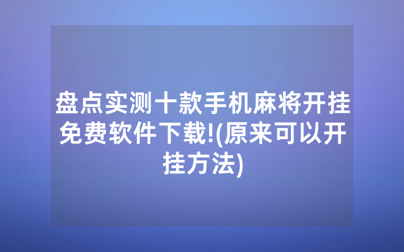 盘点实测十款手机麻将开挂免费软件下载!(原来可以开挂方法)