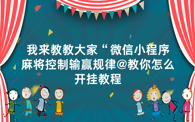 我来教教大家“微信小程序麻将控制输赢规律@教你怎么开挂教程