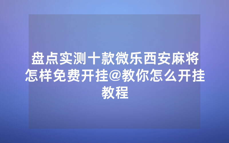 盘点实测十款微乐西安麻将怎样免费开挂@教你怎么开挂教程