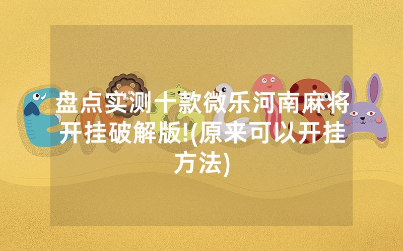 盘点实测十款微乐河南麻将开挂破解版!(原来可以开挂方法)