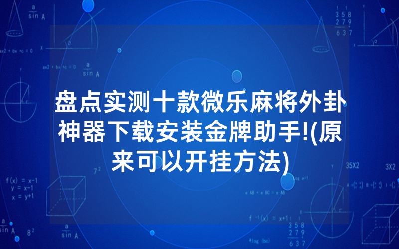 盘点实测十款微乐麻将外卦神器下载安装金牌助手!(原来可以开挂方法)