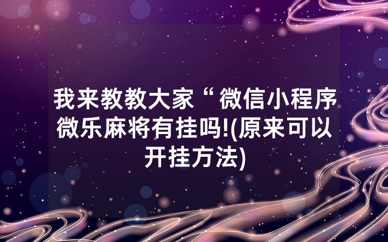 我来教教大家“微信小程序微乐麻将有挂吗!(原来可以开挂方法)