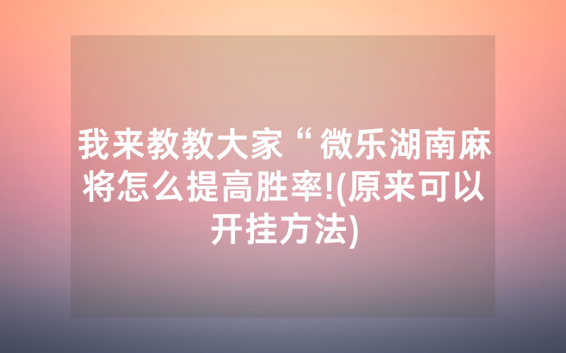 我来教教大家“微乐湖南麻将怎么提高胜率!(原来可以开挂方法)