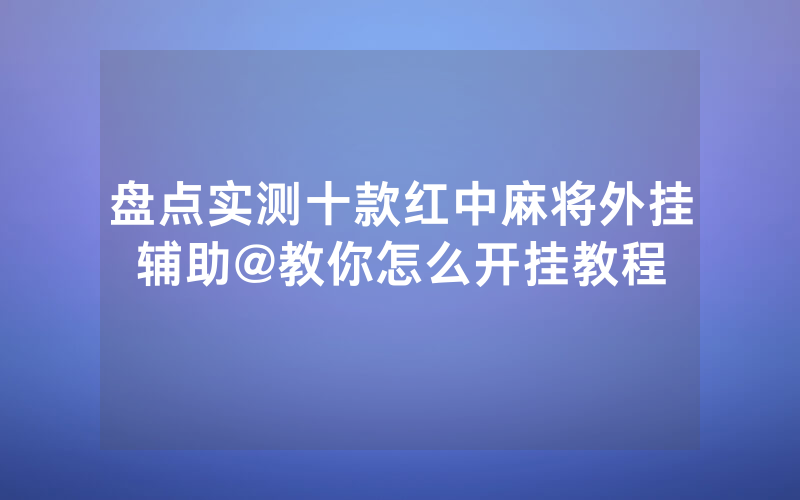 盘点实测十款红中麻将外挂辅助@教你怎么开挂教程