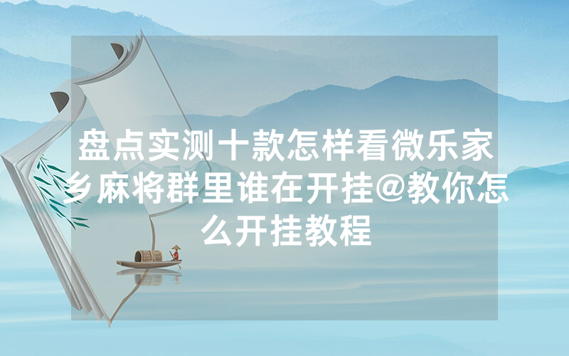 盘点实测十款怎样看微乐家乡麻将群里谁在开挂@教你怎么开挂教程