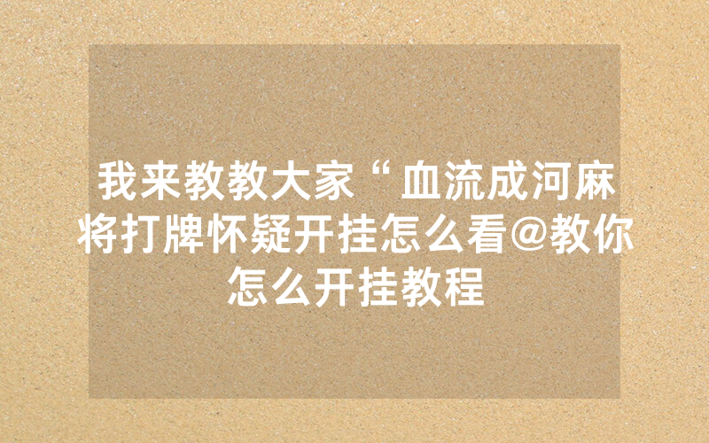 我来教教大家“血流成河麻将打牌怀疑开挂怎么看@教你怎么开挂教程