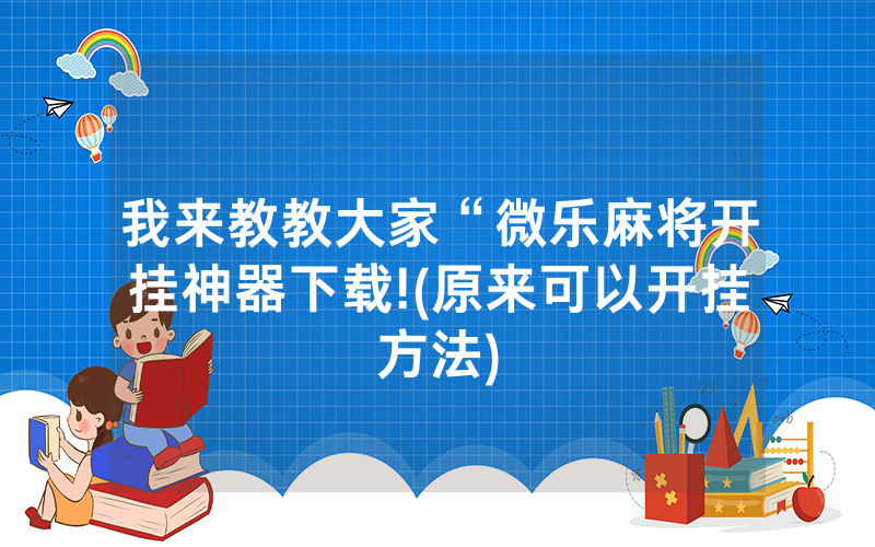 我来教教大家“微乐麻将开挂神器下载!(原来可以开挂方法)