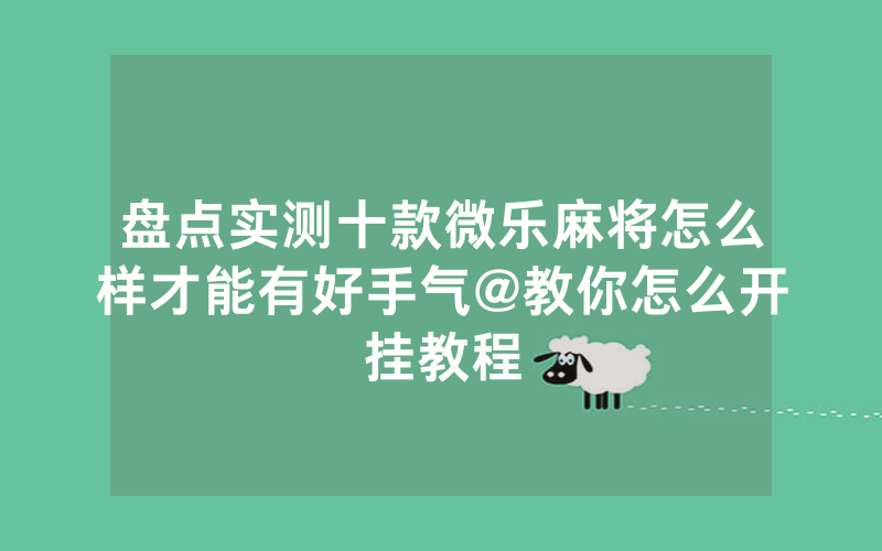 盘点实测十款微乐麻将怎么样才能有好手气@教你怎么开挂教程