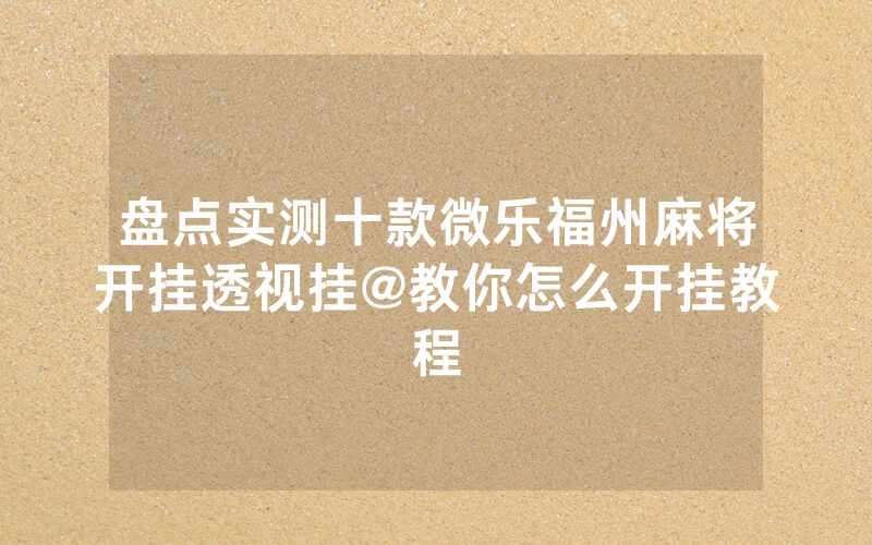 盘点实测十款微乐福州麻将开挂透视挂@教你怎么开挂教程