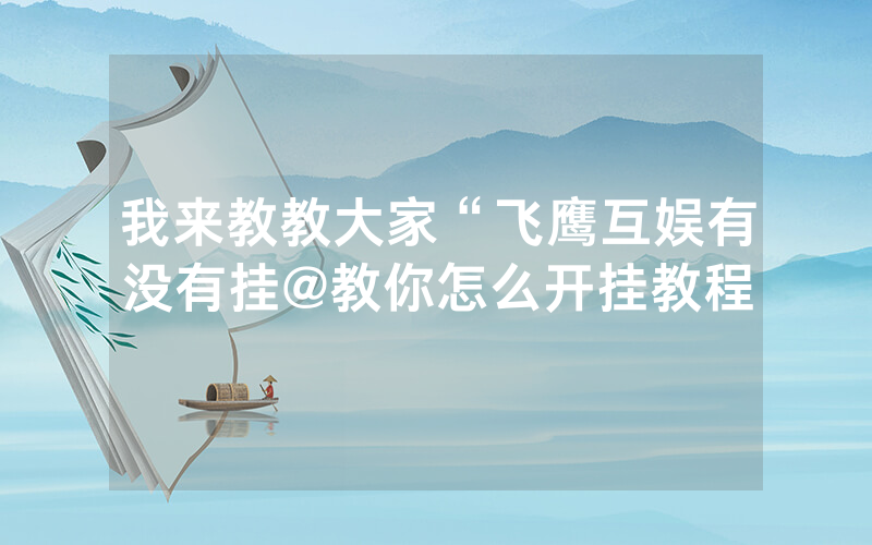 我来教教大家“飞鹰互娱有没有挂@教你怎么开挂教程
