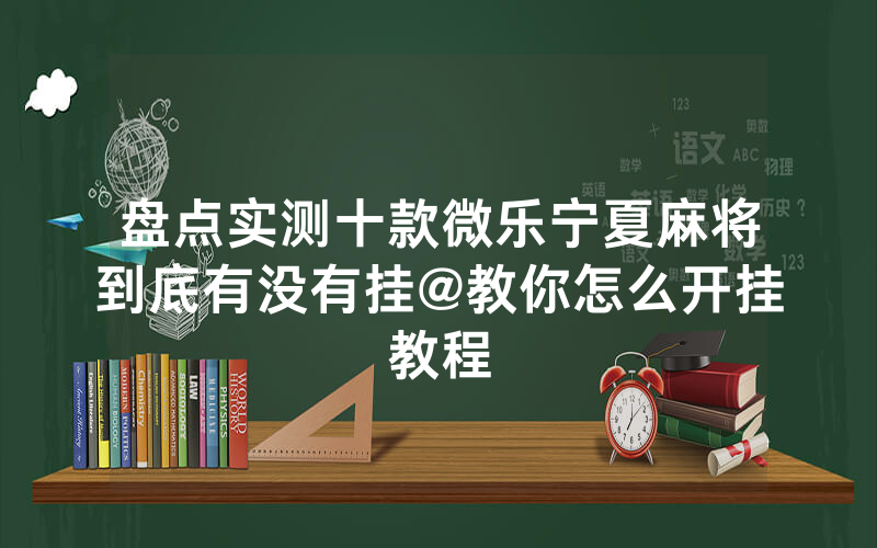 盘点实测十款微乐宁夏麻将到底有没有挂@教你怎么开挂教程