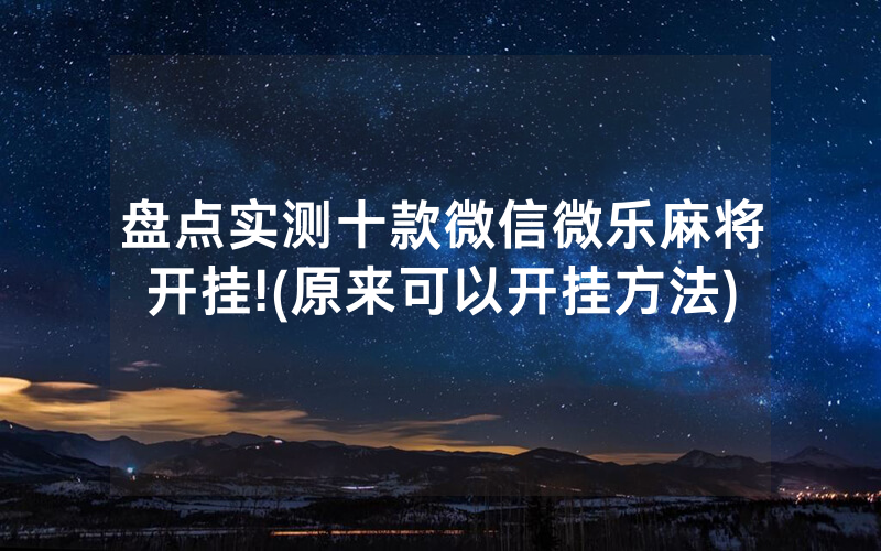 盘点实测十款微信微乐麻将开挂!(原来可以开挂方法)