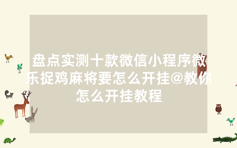 盘点实测十款微信小程序微乐捉鸡麻将要怎么开挂@教你怎么开挂教程