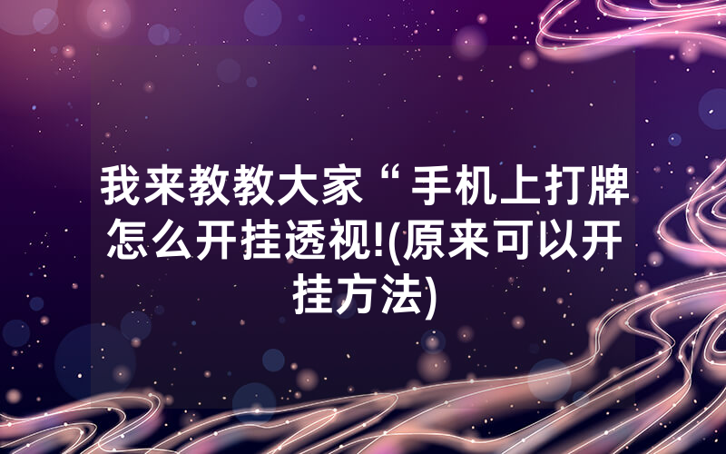 我来教教大家“手机上打牌怎么开挂透视!(原来可以开挂方法)