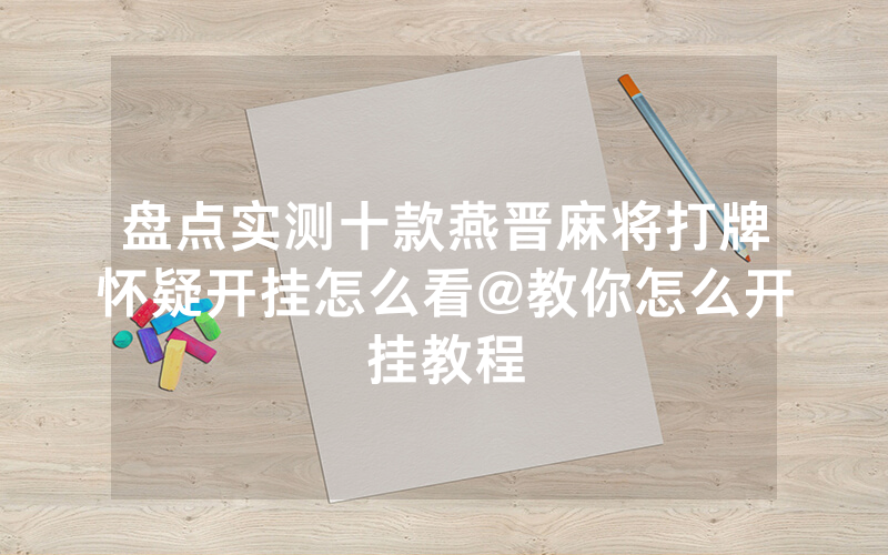 盘点实测十款燕晋麻将打牌怀疑开挂怎么看@教你怎么开挂教程